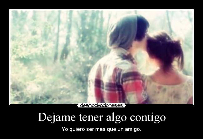 Dejame tener algo contigo - Yo quiero ser mas que un amigo.