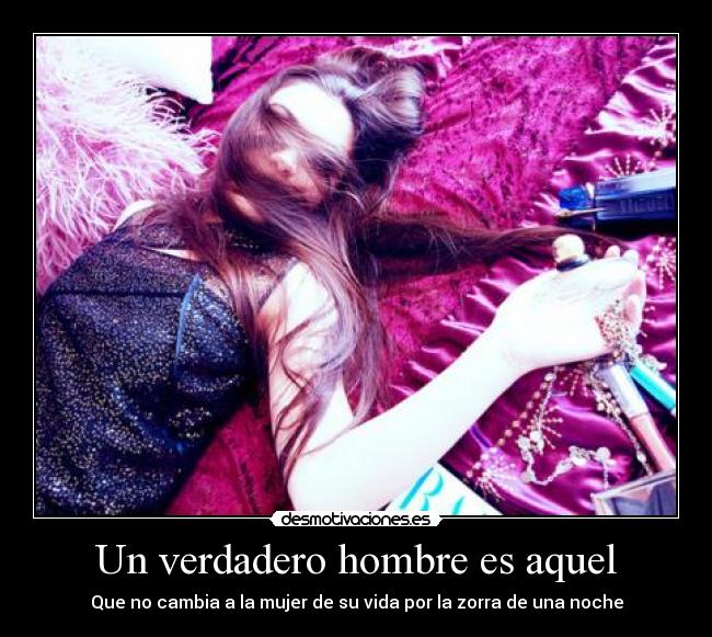 Un verdadero hombre es aquel - Que no cambia a la mujer de su vida por la zorra de una noche