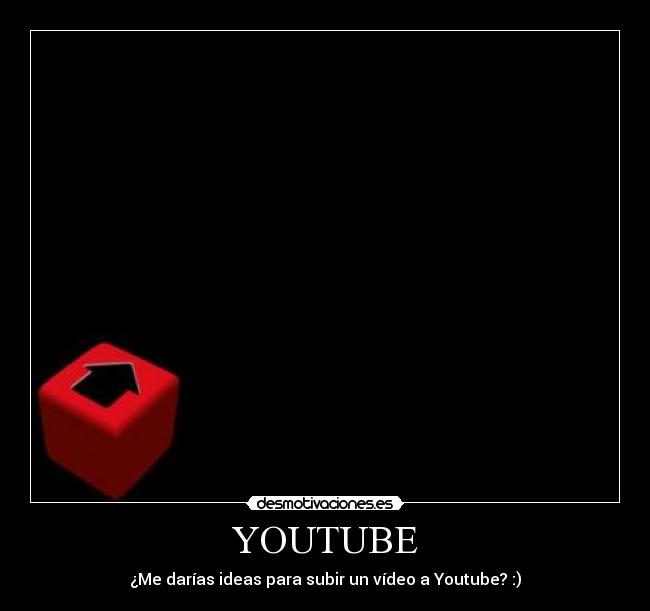 YOUTUBE - ¿Me darías ideas para subir un vídeo a Youtube? :)
