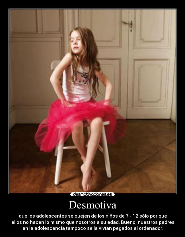 Desmotiva - que los adolescentes se quejen de los niños de 7 - 12 sólo por que
ellos no hacen lo mismo que nosotros a su edad. Bueno, nuestros padres
en la adolescencia tampoco se la vivían pegados al ordenador.
