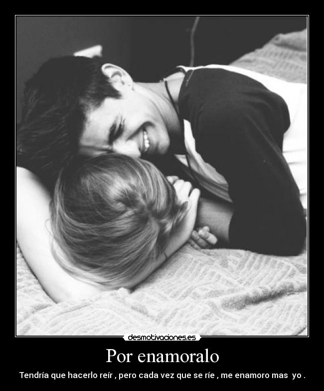 Por enamoralo - Tendría que hacerlo reír , pero cada vez que se ríe , me enamoro mas yo .
