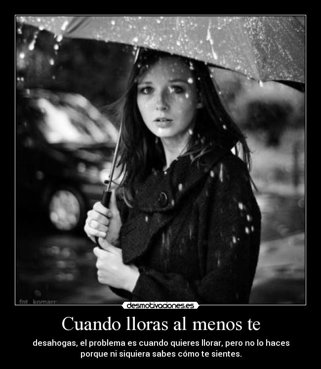Cuando lloras al menos te - desahogas, el problema es cuando quieres llorar, pero no lo haces
porque ni siquiera sabes cómo te sientes.