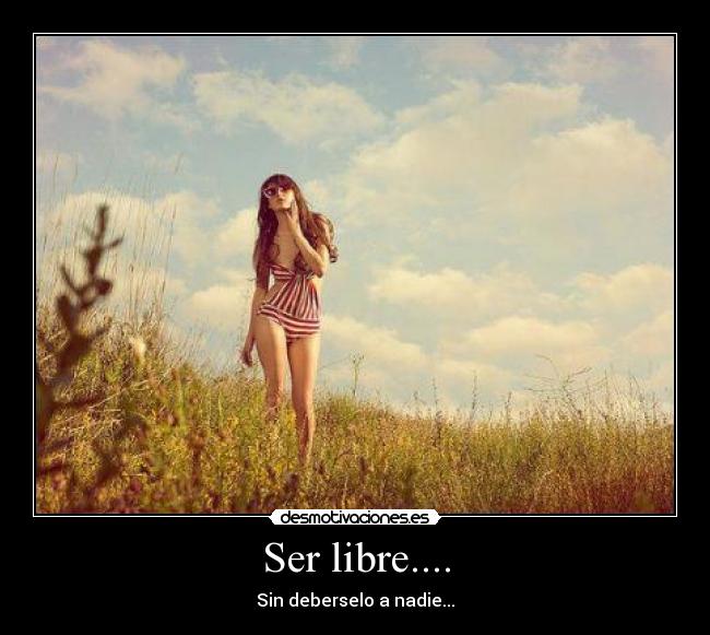 Ser libre.... - Sin deberselo a nadie...