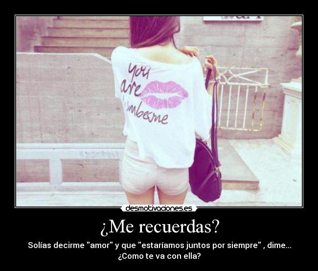¿Me recuerdas? - Solías decirme amor y que estaríamos juntos por siempre , dime...
¿Como te va con ella?