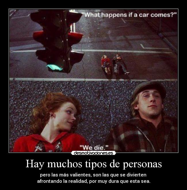 Hay muchos tipos de personas - pero las más valientes, son las que se divierten 
afrontando la realidad, por muy dura que esta sea.