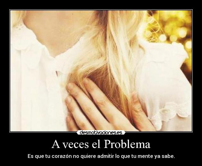 A veces el Problema - Es que tu corazón no quiere admitir lo que tu mente ya sabe.