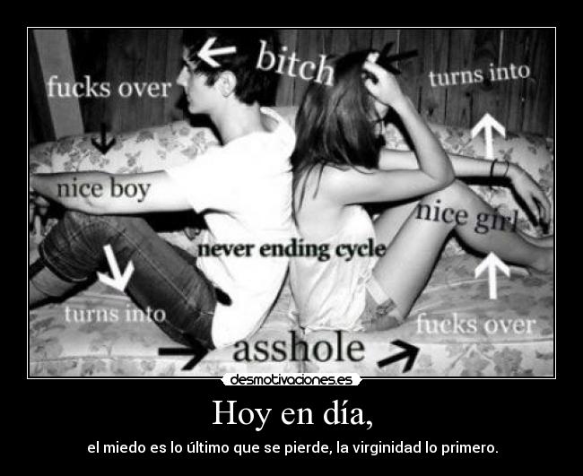 Hoy en día, - el miedo es lo último que se pierde, la virginidad lo primero.