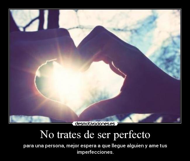 No trates de ser perfecto - para una persona, mejor espera a que llegue alguien y ame tus imperfecciones.