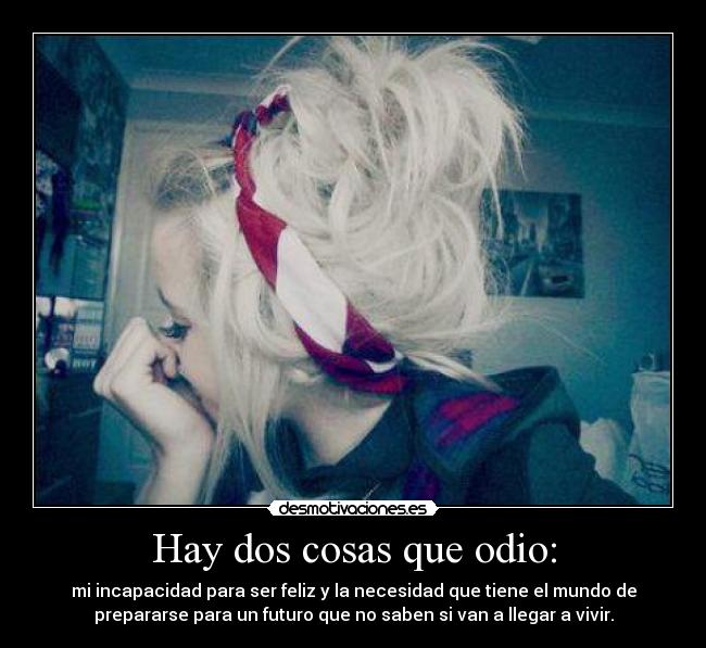 Hay dos cosas que odio: - mi incapacidad para ser feliz y la necesidad que tiene el mundo de
prepararse para un futuro que no saben si van a llegar a vivir.