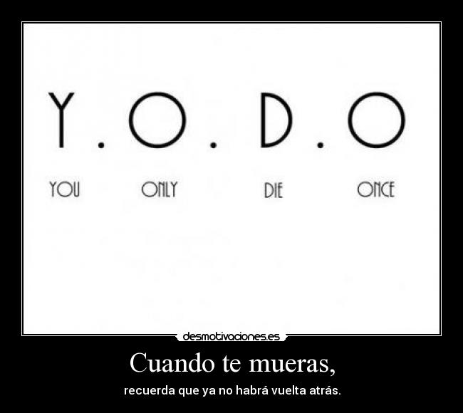 Cuando te mueras, - recuerda que ya no habrá vuelta atrás.