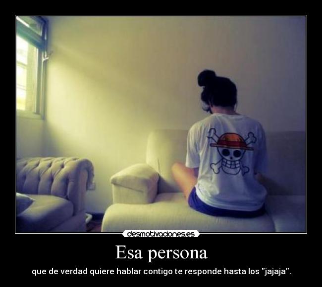 Esa persona - que de verdad quiere hablar contigo te responde hasta los jajaja.