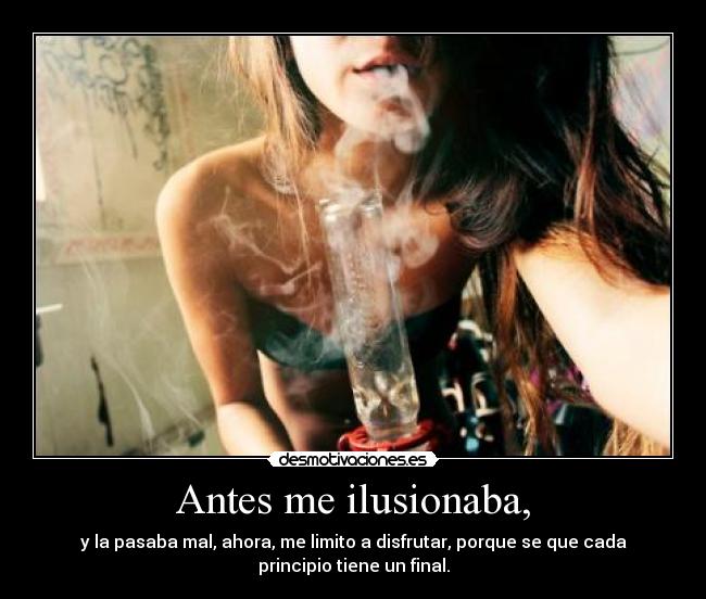 Antes me ilusionaba, - y la pasaba mal, ahora, me limito a disfrutar, porque se que cada
principio tiene un final.