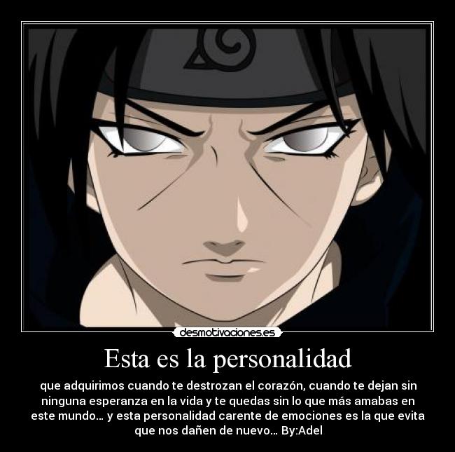 Esta es la personalidad - que adquirimos cuando te destrozan el corazón, cuando te dejan sin
ninguna esperanza en la vida y te quedas sin lo que más amabas en
este mundo… y esta personalidad carente de emociones es la que evita
que nos dañen de nuevo… By:Adel