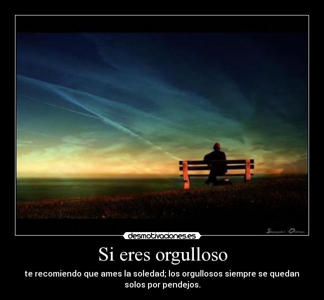 Si eres orgulloso - te recomiendo que ames la soledad; los orgullosos siempre se quedan
solos por pendejos.