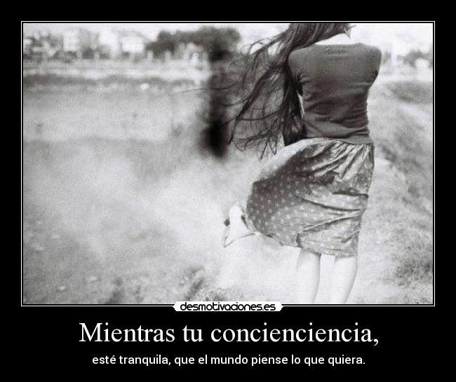 Mientras tu concienciencia, - esté tranquila, que el mundo piense lo que quiera.