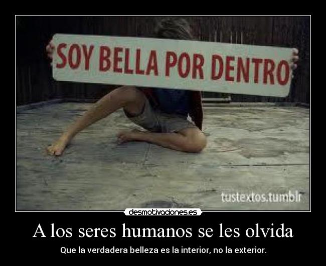 A los seres humanos se les olvida - Que la verdadera belleza es la interior, no la exterior.