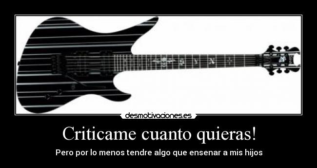 Criticame cuanto quieras! - Pero por lo menos tendre algo que ensenar a mis hijos