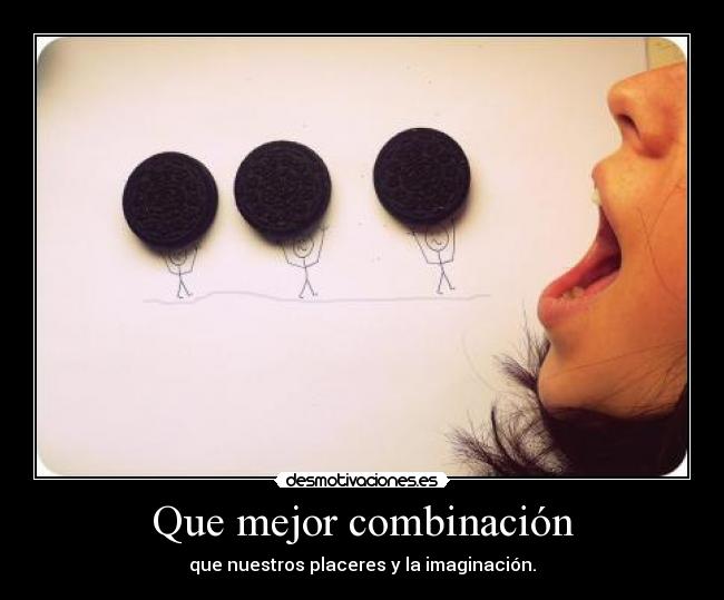 Que mejor combinación - que nuestros placeres y la imaginación.