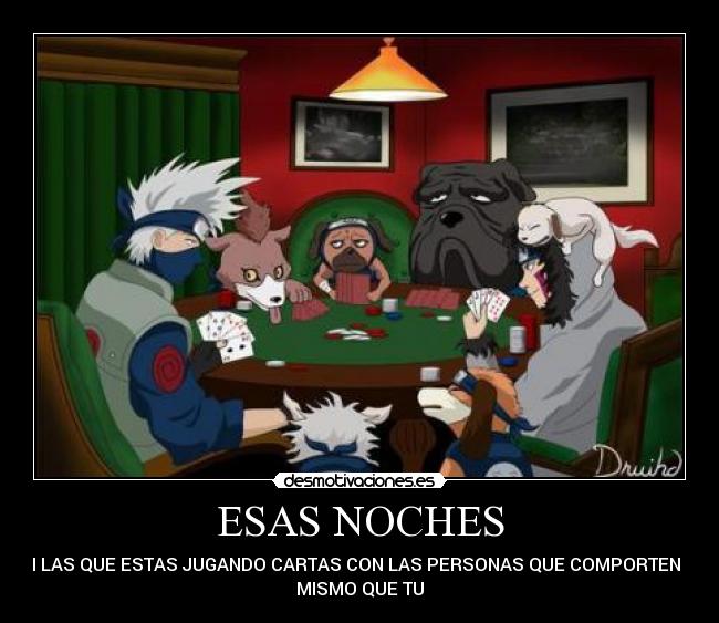 ESAS NOCHES - EN LAS QUE ESTAS JUGANDO CARTAS CON LAS PERSONAS QUE COMPORTEN LO
MISMO QUE TU