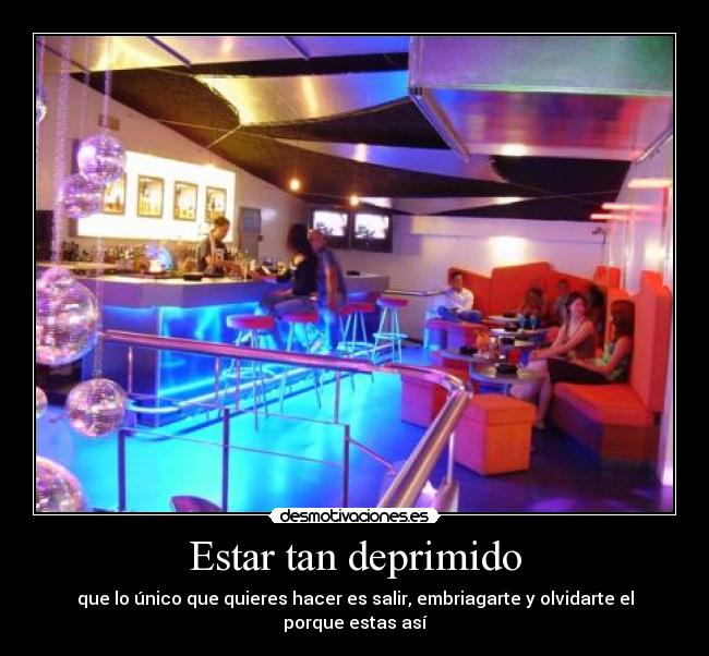 Estar tan deprimido - que lo único que quieres hacer es salir, embriagarte y olvidarte el porque estas así
