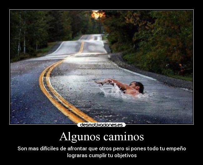 Algunos caminos - Son mas difíciles de afrontar que otros pero si pones todo tu empeño
lograras cumplir tu objetivos