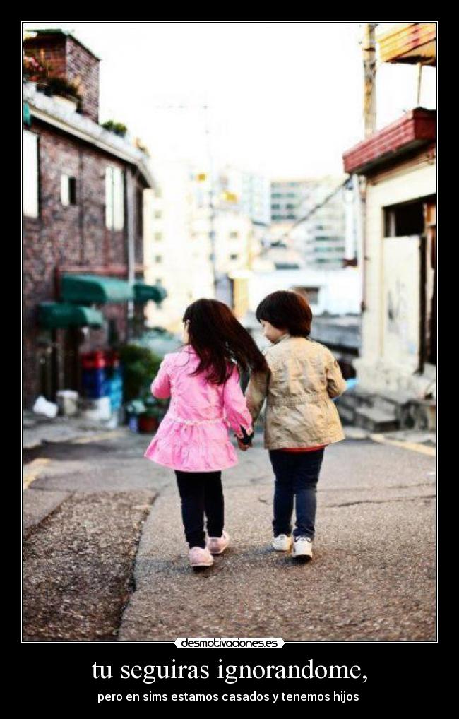 tu seguiras ignorandome, - pero en sims estamos casados y tenemos hijos ♥