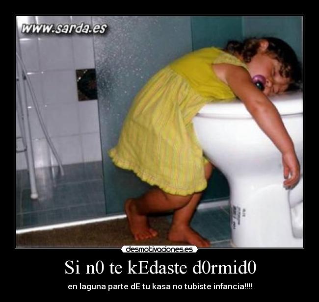Si n0 te kEdaste d0rmid0 - en laguna parte dE tu kasa no tubiste infancia!!!!