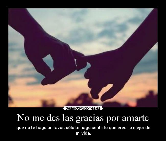 No me des las gracias por amarte - que no te hago un favor, sólo te hago sentir lo que eres: lo mejor de mi vida.