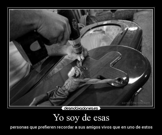Yo soy de esas - personas que prefieren recordar a sus amigos vivos que en uno de estos