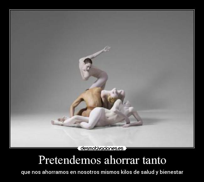 Pretendemos ahorrar tanto - que nos ahorramos en nosotros mismos kilos de salud y bienestar