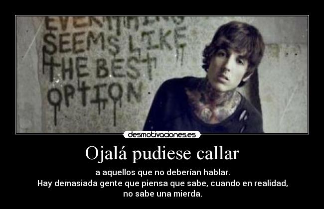 Ojalá pudiese callar - a aquellos que no deberían hablar.
Hay demasiada gente que piensa que sabe, cuando en realidad,
no sabe una mierda.