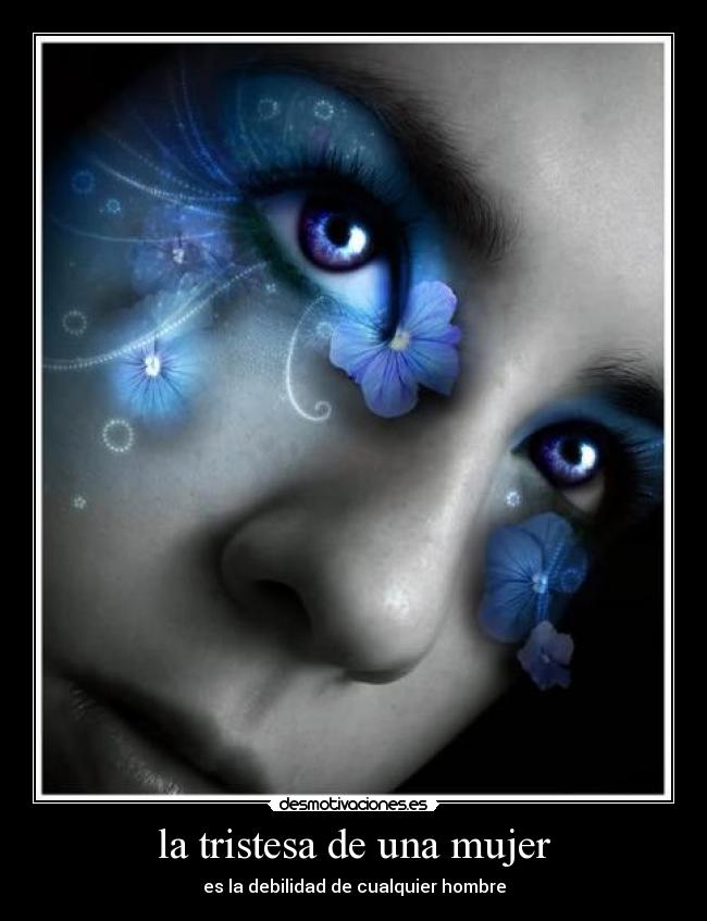 la tristesa de una mujer - es la debilidad de cualquier hombre