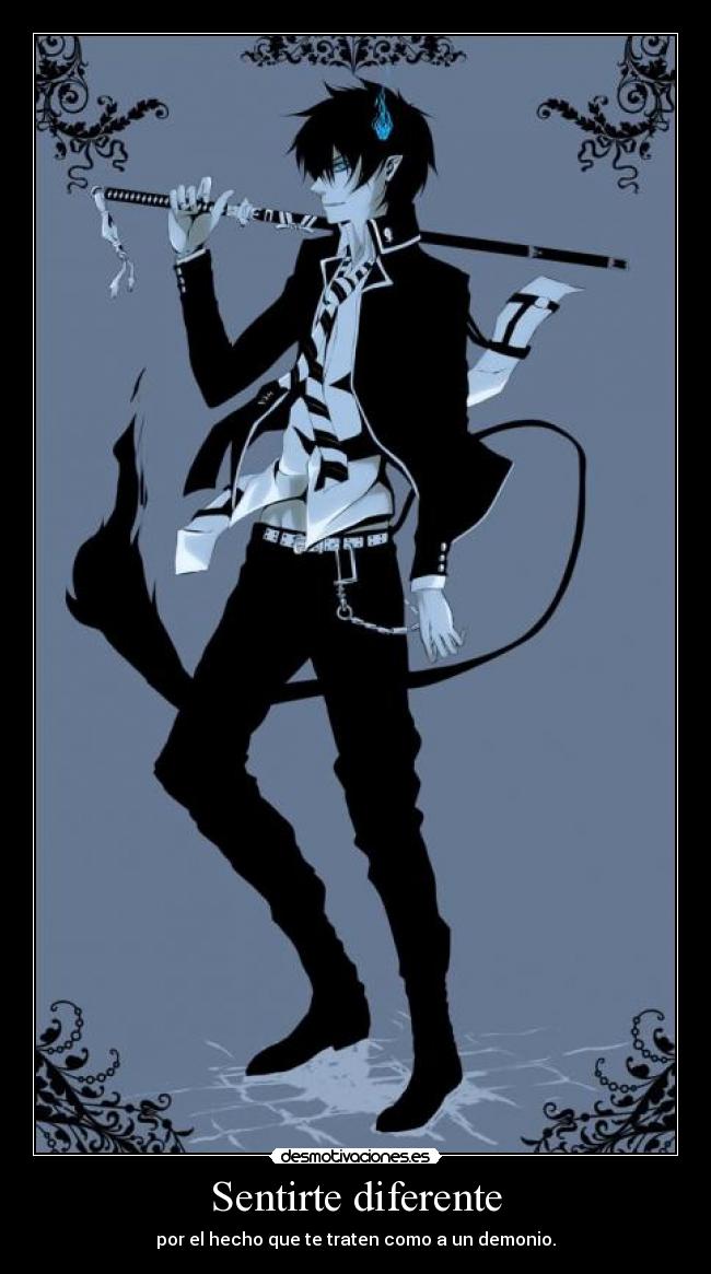 Sentirte diferente - por el hecho que te traten como a un demonio.