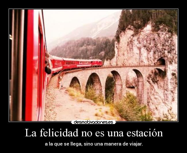 La felicidad no es una estación - a la que se llega, sino una manera de viajar.