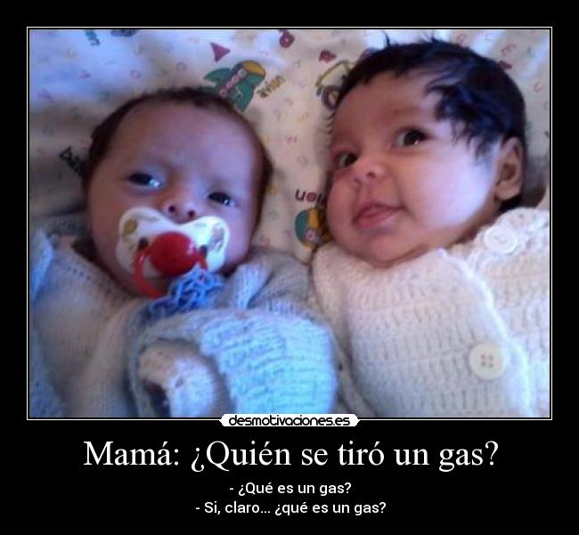 Mamá: ¿Quién se tiró un gas? - - ¿Qué es un gas?
- Si, claro... ¿qué es un gas?