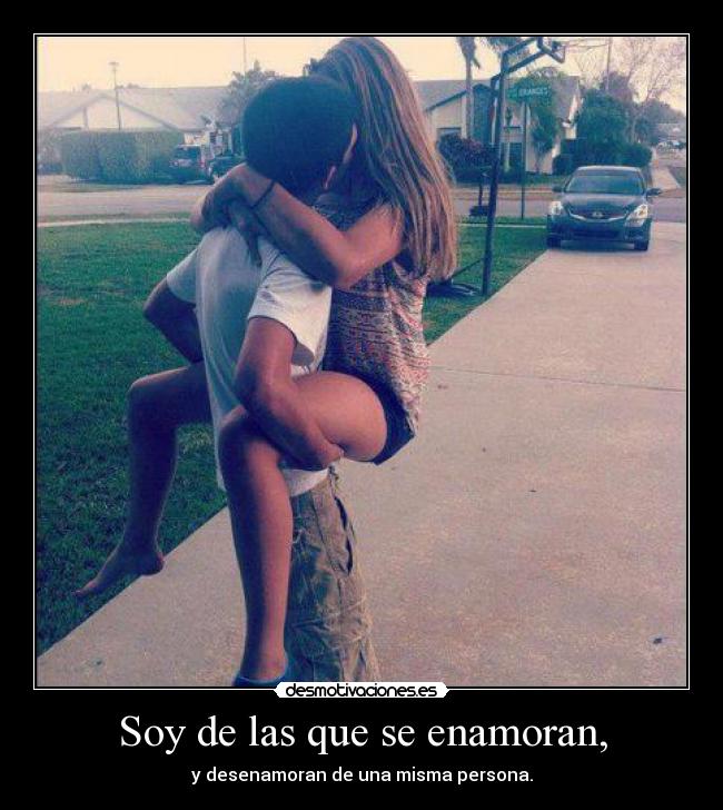 Soy de las que se enamoran, - y desenamoran de una misma persona.