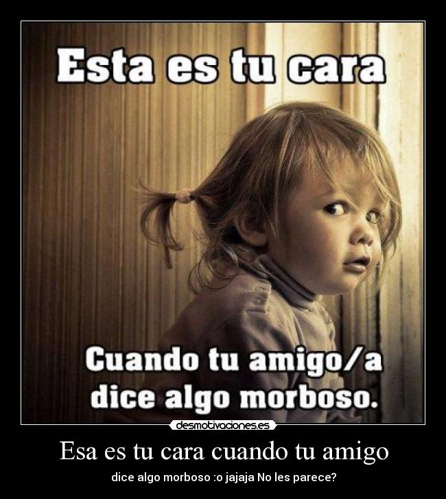 Esa es tu cara cuando tu amigo -