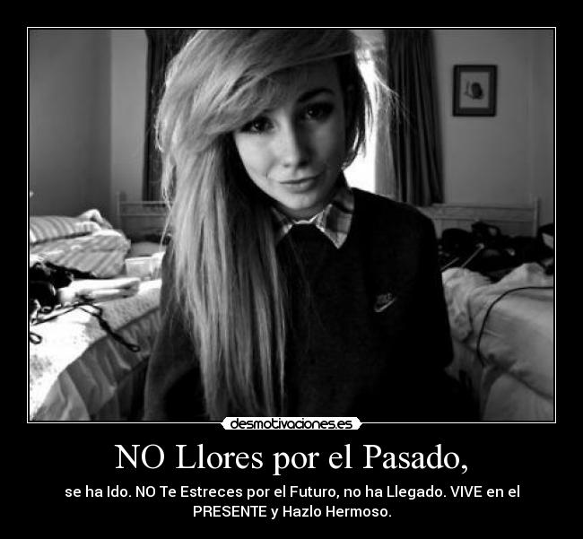 NO Llores por el Pasado, - se ha Ido. NO Te Estreces por el Futuro, no ha Llegado. VIVE en el
PRESENTE y Hazlo Hermoso.
