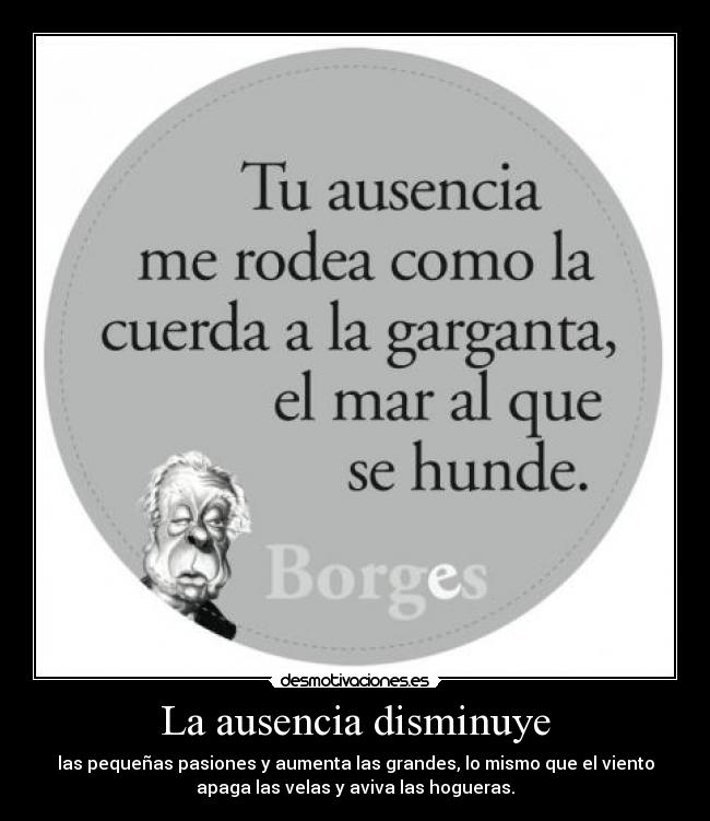 La ausencia disminuye - las pequeñas pasiones y aumenta las grandes, lo mismo que el viento
apaga las velas y aviva las hogueras.