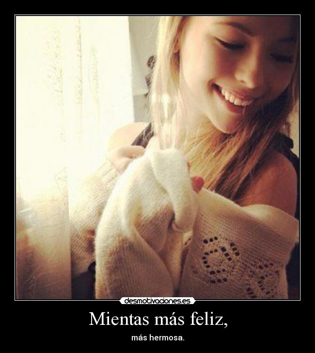 Mientas más feliz, -