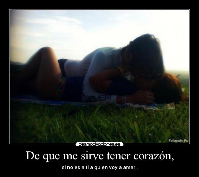 De que me sirve tener corazón, - si no es a ti a quien voy a amar..
