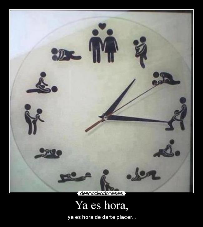 Ya es hora, - ya es hora de darte placer...