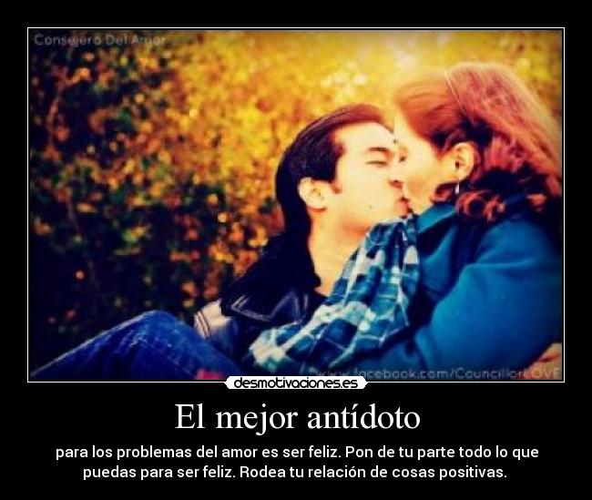El mejor antídoto - para los problemas del amor es ser feliz. Pon de tu parte todo lo que
puedas para ser feliz. Rodea tu relación de cosas positivas. ♥
