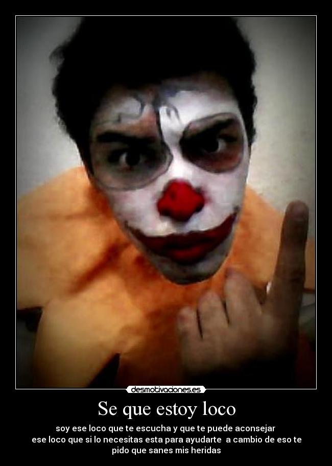 Se que estoy loco - soy ese loco que te escucha y que te puede aconsejar
ese loco que si lo necesitas esta para ayudarte a cambio de eso te
pido que sanes mis heridas
