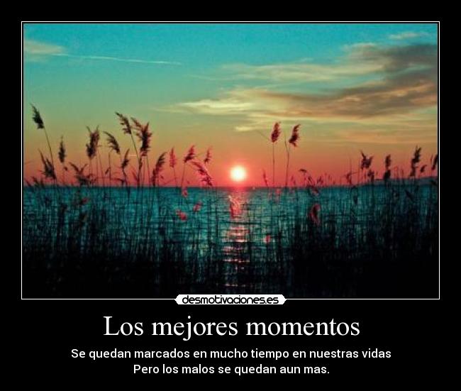 Los mejores momentos - Se quedan marcados en mucho tiempo en nuestras vidas
Pero los malos se quedan aun mas.