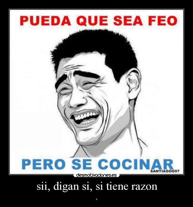 sii, digan si, si tiene razon - ,