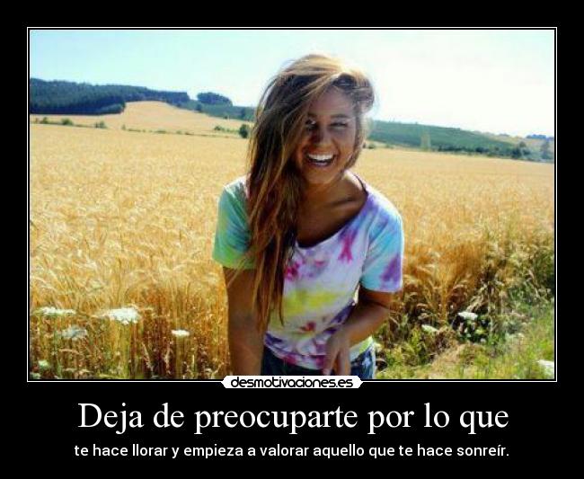 Deja de preocuparte por lo que - te hace llorar y empieza a valorar aquello que te hace sonreír.♥
