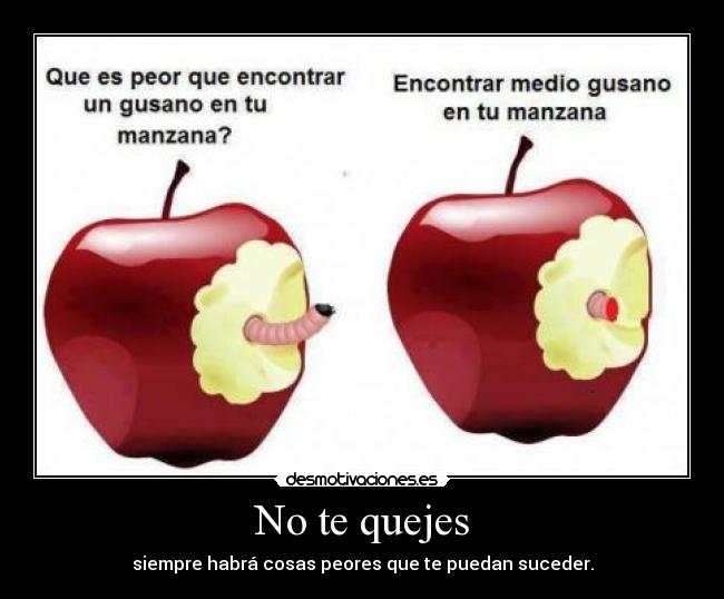 No te quejes - siempre habrá cosas peores que te puedan suceder.