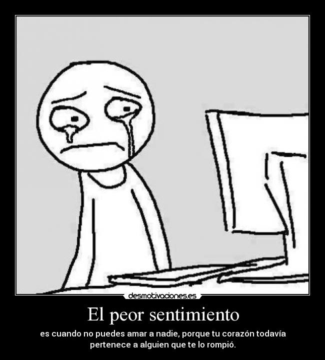 El peor sentimiento - es cuando no puedes amar a nadie, porque tu corazón todavía
pertenece a alguien que te lo rompió.