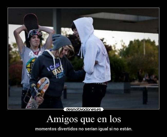 Amigos que en los - momentos divertidos no serían igual si no están.